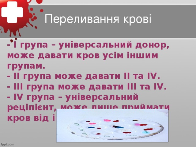 Переливання крові - І група – універсальний донор, може давати кров усім іншим групам. - ІІ група може давати ІІ та ІV. - ІІІ група може давати ІІІ та ІV. - ІV група – універсальний реціпієнт, може лише приймати кров від інших.
