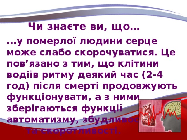Чи знаєте ви, що… … у померлої людини серце може слабо скорочуватися. Це пов’язано з тим, що клітини водіїв ритму деякий час (2-4 год) після смерті продовжують функціонувати, а з ними зберігаються функції автоматизму, збудливості та скоротливості.