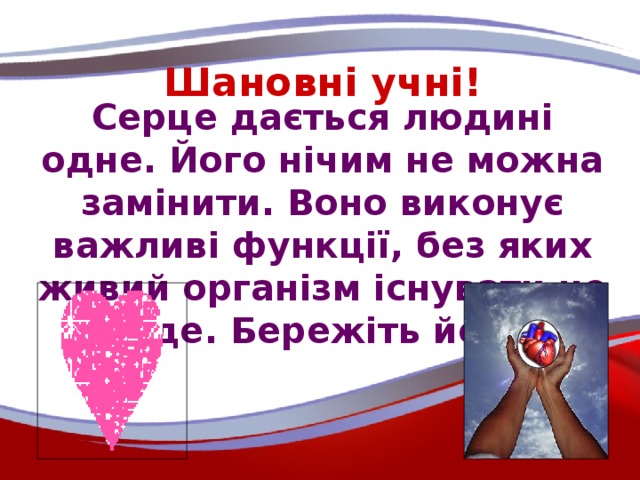 Шановні учні! Серце дається людині одне. Його нічим не можна замінити. Воно виконує важливі функції, без яких живий організм існувати не буде. Бережіть його!
