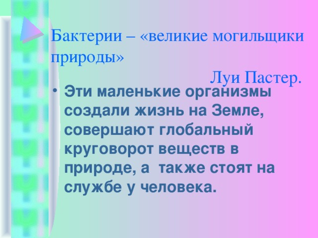 Бактерии – «великие могильщики природы»       Луи Пастер. Эти маленькие организмы создали жизнь на Земле, совершают глобальный круговорот веществ в природе, а также стоят на службе у человека. 
