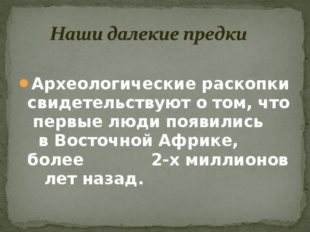  Археологические раскопки свидетельствуют о том, что первые люди появились в Восточной Африке, более 2-х миллионов лет назад.  