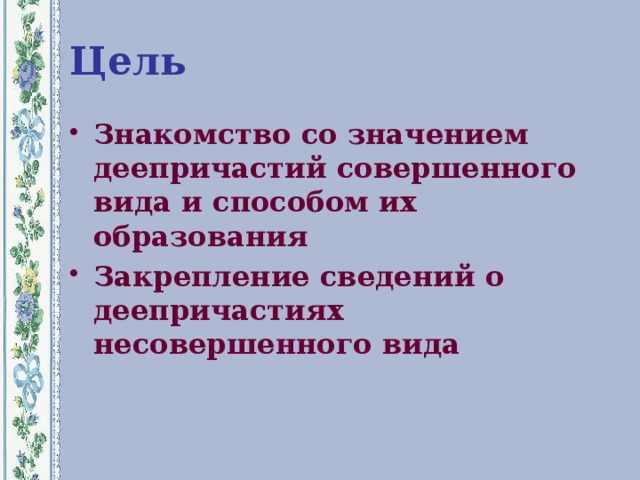 Цель Знакомство со значением деепричастий совершенного вида и способом их образования Закрепление сведений о деепричастиях несовершенного вида 