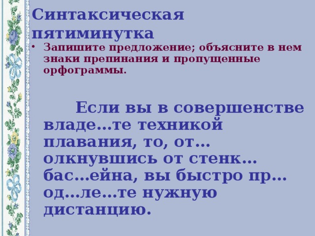 Синтаксическая пятиминутка Запишите предложение; объясните в нем знаки препинания и пропущенные орфограммы.   Если вы в совершенстве владе…те техникой плавания, то, от…олкнувшись от стенк… бас…ейна, вы быстро пр…од…ле…те нужную дистанцию.  