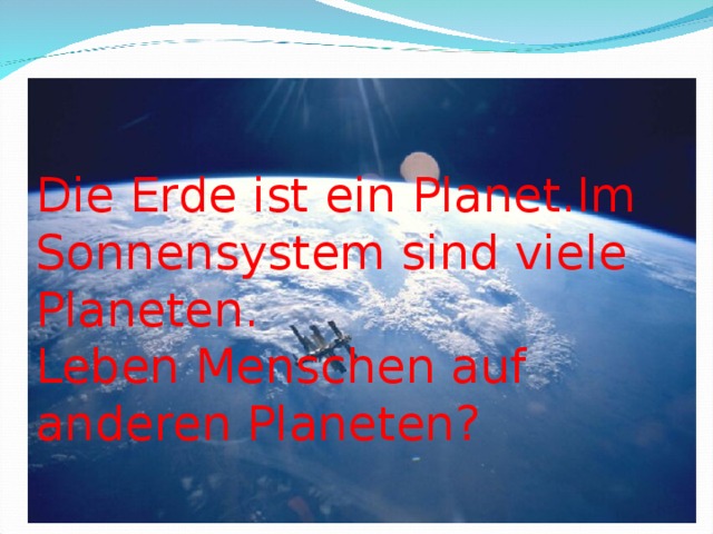 Die Erde ist ein Planet.Im Sonnensystem sind viele Planeten.  Leben Menschen auf anderen Planeten?