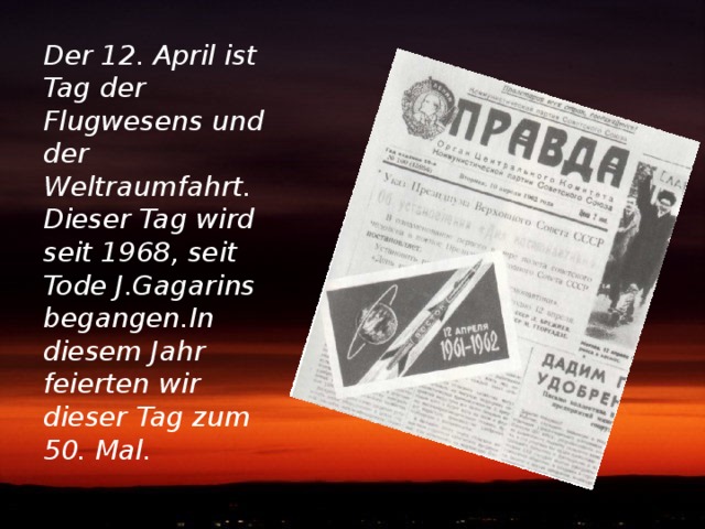 Der 12 . April ist Tag der Flugwesens und der Weltraumfahrt.  Dieser Tag wird seit 1968, seit Tode J.Gagarins begangen.In diesem Jahr feierten wir dieser Tag zum 50. Mal.