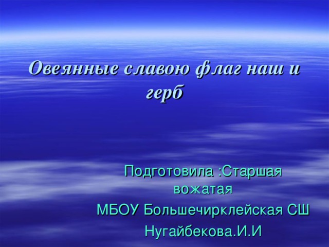 Овеянные славою флаг наш и герб   Подготовила :Старшая вожатая МБОУ Большечирклейская СШ Нугайбекова.И.И 