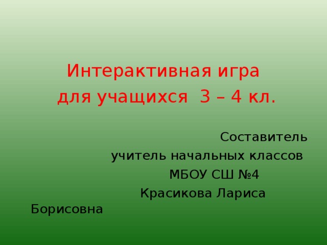 Интерактивная игра  для учащихся 3 – 4 кл. Составитель  учитель начальных классов  МБОУ СШ №4  Красикова Лариса Борисовна 