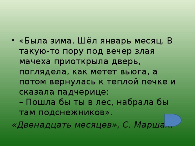 «Была зима. Шёл январь месяц. В такую-то пору под вечер злая мачеха приоткрыла дверь, поглядела, как метет вьюга, а потом вернулась к теплой печке и сказала падчерице:  – Пошла бы ты в лес, набрала бы там подснежников». «Двенадцать месяцев», С. Маршак.  