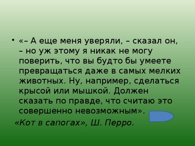 «– А еще меня уверяли, – сказал он, – но уж этому я никак не могу поверить, что вы будто бы умеете превращаться даже в самых мелких животных. Ну, например, сделаться крысой или мышкой. Должен сказать по правде, что считаю это совершенно невозможным».  «Кот в сапогах», Ш. Перро.  