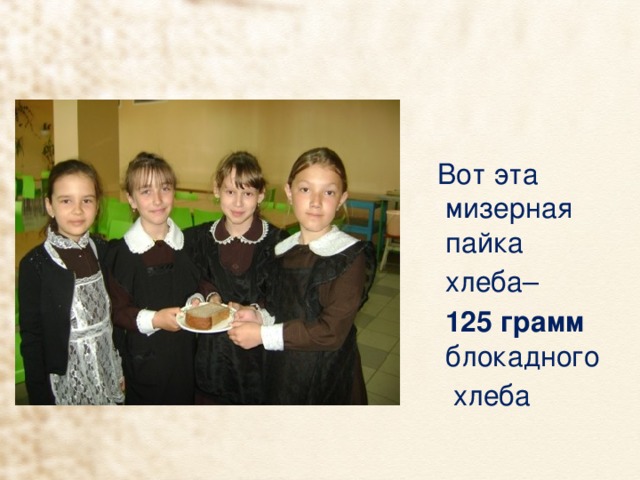  Вот эта мизерная пайка  хлеба–  125 грамм блокадного  хлеба 