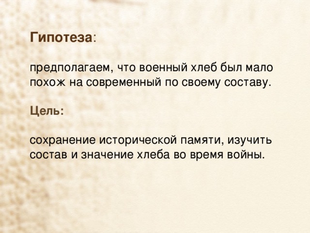 Гипотеза : предполагаем, что военный хлеб был мало похож на современный по своему составу. Цель: сохранение исторической памяти, изучить состав и значение хлеба во время войны. 