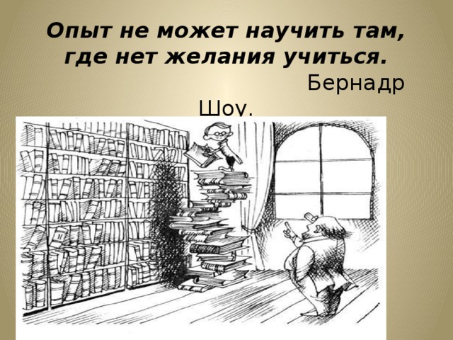 Опыт не может научить там, где нет желания учиться.  Бернадр Шоу.   