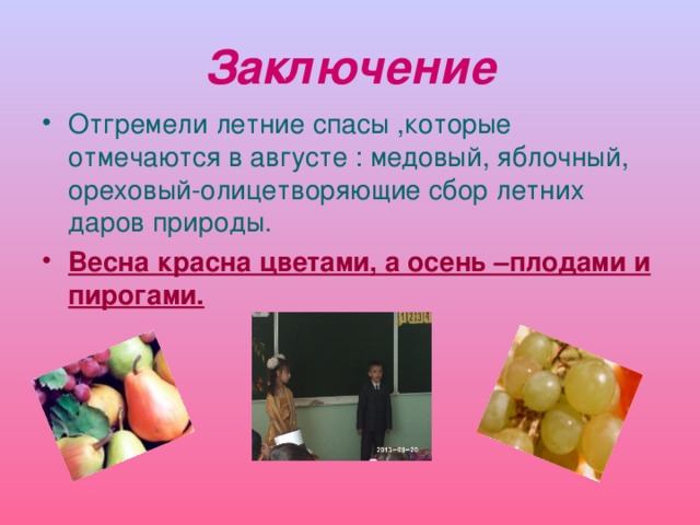 Заключение Отгремели летние спасы ,которые отмечаются в августе : медовый, яблочный, ореховый-олицетворяющие сбор летних даров природы. Весна красна цветами, а осень –плодами и пирогами. 