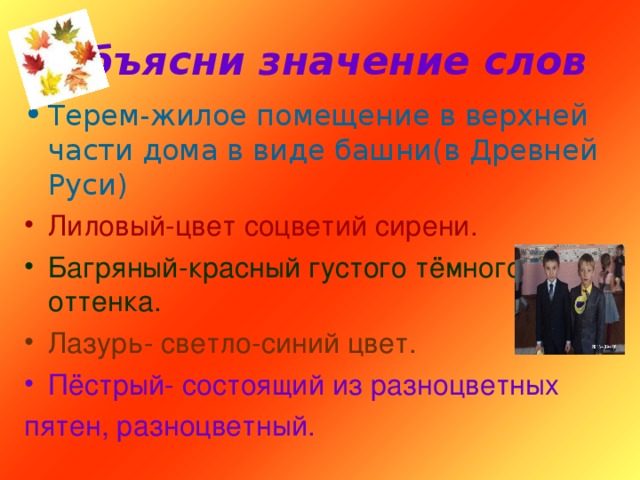 Объясни значение слов Терем-жилое помещение в верхней части дома в виде башни(в Древней Руси) Лиловый-цвет соцветий сирени. Багряный-красный густого тёмного оттенка. Лазурь- светло-синий цвет. Пёстрый- состоящий из разноцветных пятен, разноцветный. 