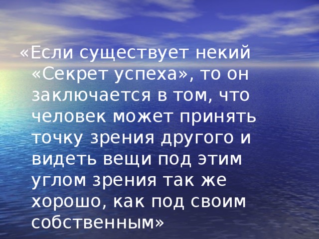 «Если существует некий «Секрет успеха», то он заключается в том, что человек может принять точку зрения другого и видеть вещи под этим углом зрения так же хорошо, как под своим собственным» Г.Форд 