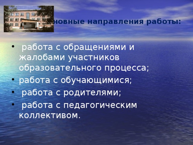 Основные направления работы:  работа с обращениями и жалобами участников образовательного процесса; работа с обучающимися;  работа с родителями;  работа с педагогическим коллективом. 