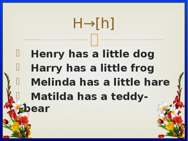 H→[h]  Henry has a little dog  Harry has a little frog  Melinda has a little hare  Matilda has a teddy-bear 