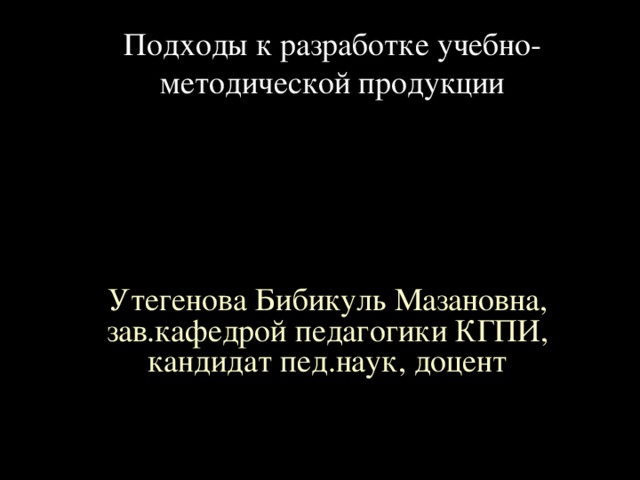 Подходы к разработке учебно-методической продукции Утегенова Бибикуль Мазановна, зав.кафедрой педагогики КГПИ, кандидат пед.наук, доцент 
