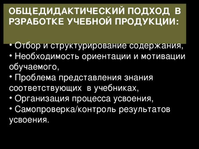 ОБЩЕДИДАКТИЧЕСКИЙ ПОДХОД В РЗРАБОТКЕ УЧЕБНОЙ ПРОДУКЦИИ:   Отбор и структурирование содержания,  Необходимость ориентации и мотивации обучаемого,  Проблема представления знания соответствующих в учебниках,  Организация процесса усвоения,  Самопроверка/контроль результатов усвоения. 