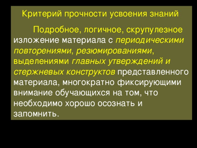 Критерий прочности усвоения знаний  Подробное, логичное, скрупулезное изложение материала с периодическими повторениями , резюмированиями , выделениями главных утверждений и стержневых конструктов  представленного материала, многократно фиксирующими внимание обучающихся на том, что необходимо хорошо осознать и запомнить. 