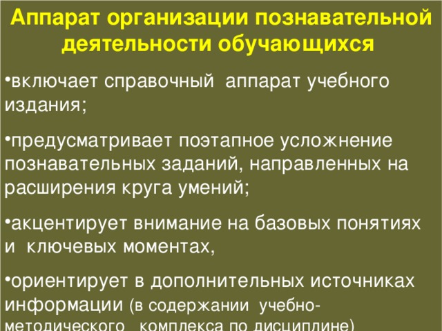 Аппарат организации познавательной деятельности обучающихся включает справочный аппарат учебного издания; предусматривает поэтапное усложнение познавательных заданий, направленных на расширения круга умений; акцентирует внимание на базовых понятиях и ключевых моментах, ориентирует в дополнительных источниках информации (в содержании учебно-методического комплекса по дисциплине) 