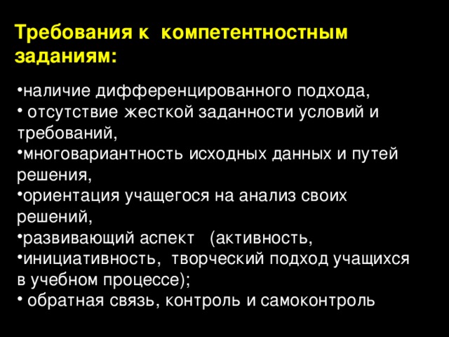 Требования к компетентностным заданиям: наличие дифференцированного подхода,  отсутствие жесткой заданности условий и требований, многовариантность исходных данных и путей решения, ориентация учащегося на анализ своих решений, развивающий аспект (активность, инициативность, творческий подход учащихся в учебном процессе);  обратная связь, контроль и самоконтроль 