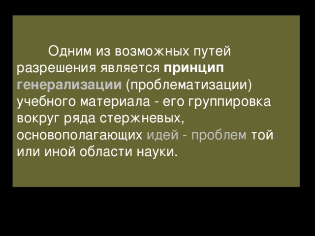  Одним из возможных путей разрешения является принцип генерализации  (проблематизации) учебного материала - его группировка вокруг ряда стержневых, основополагающих идей - проблем той или иной области науки. 