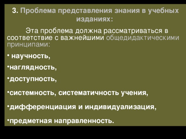 3. Проблема представления знания в учебных изданиях:   Эта проблема должна рассматриваться в соответствие с важнейшими общедидактическими принципами:  научность, наглядность, доступность, системность, систематичность учения, дифференциация и индивидуализация, предметная направленность. 
