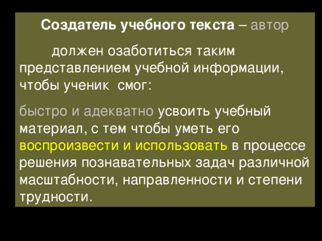 Создатель учебного текста – автор  должен озаботиться таким представлением учебной информации, чтобы ученик смог: быстро и адекватно усвоить учебный материал, с тем чтобы уметь его воспроизвести и использовать в процессе решения познавательных задач различной масштабности, направленности и степени трудности. 