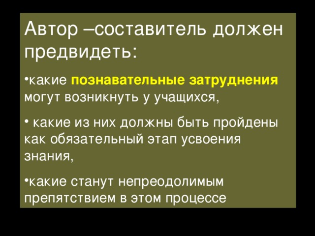Автор –составитель должен предвидеть: какие познавательные затруднения  могут возникнуть у учащихся,  какие из них должны быть пройдены как обязательный этап усвоения знания, какие станут непреодолимым препятствием в этом процессе 