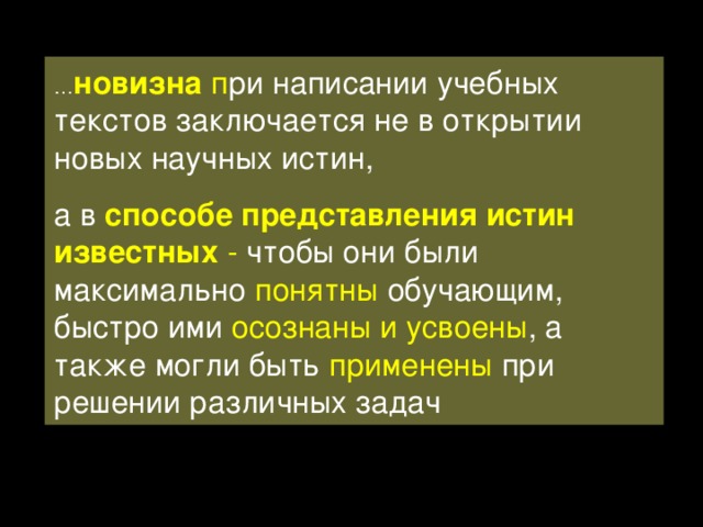 … новизна п ри написании учебных текстов заключается не в открытии новых научных истин, а в способе представления истин известных - чтобы они были максимально понятны  обучающим, быстро ими осознаны и усвоены , а также могли быть применены при решении различных задач 