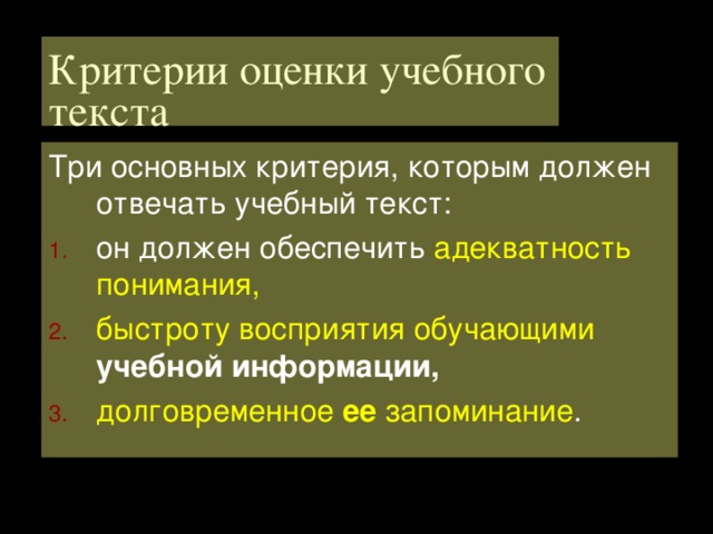 Критерии оценки учебного текста Три основных критерия, которым должен отвечать учебный текст: он должен обеспечить адекватность понимания, быстроту восприятия обучающими  учебной информации,  долговременное ее запоминание .  