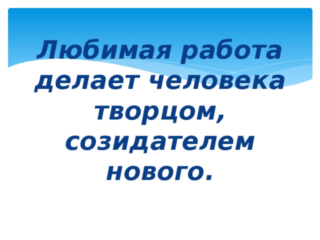 Любимая работа делает человека творцом, созидателем нового.