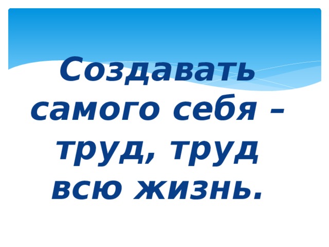 Создавать самого себя – труд, труд всю жизнь.