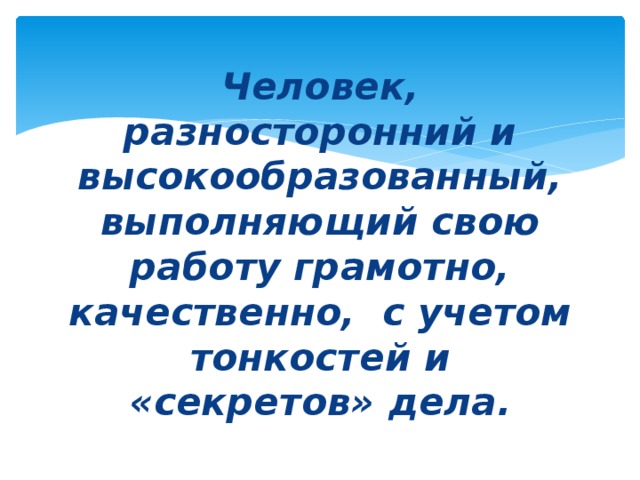 Человек,  разносторонний и высокообразованный, выполняющий свою работу грамотно, качественно, с учетом тонкостей и «секретов» дела.