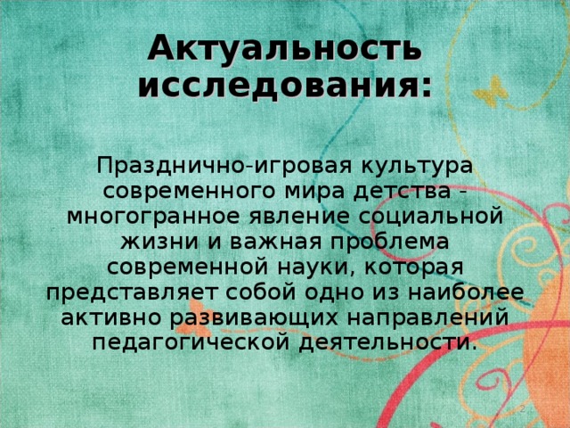 Актуальность исследования: Празднично-игровая культура современного мира детства - многогранное явление социальной жизни и важная проблема современной науки, которая представляет собой одно из наиболее активно развивающих направлений педагогической деятельности.  