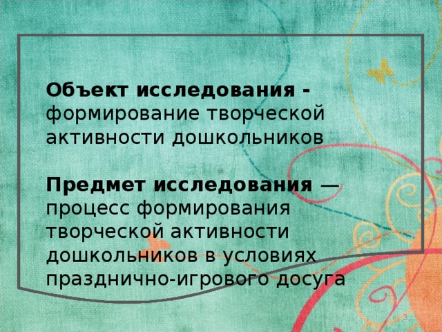 Объект исследования - формирование творческой активности дошкольников  Предмет исследования — процесс формирования творческой активности дошкольников в условиях празднично-игрового досуга  