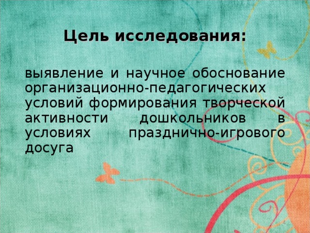Цель исследования: выявление и научное обоснование организационно-педагогических условий формирования творческой активности дошкольников в условиях празднично-игрового досуга  