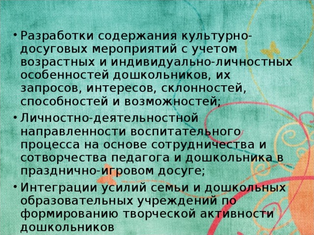 Разработки содержания культурно-досуговых мероприятий с учетом возрастных и индивидуально-личностных особенностей дошкольников, их запросов, интересов, склонностей, способностей и возможностей; Личностно-деятельностной направленности воспитательного процесса на основе сотрудничества и сотворчества педагога и дошкольника в празднично-игровом досуге; Интеграции усилий семьи и дошкольных образовательных учреждений по формированию творческой активности дошкольников   