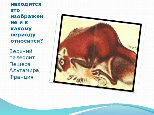 А где находится это изображение и к какому периоду  относится? Верхний палеолит Пещера Альтамира, Франция 