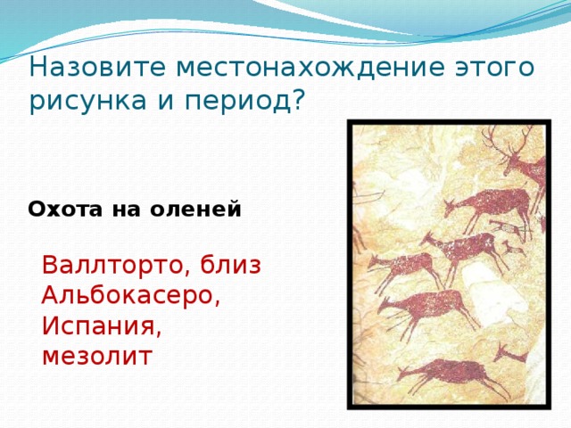 Назовите местонахождение этого рисунка и период?  Охота на оленей Валлторто, близ Альбокасеро, Испания, мезолит 
