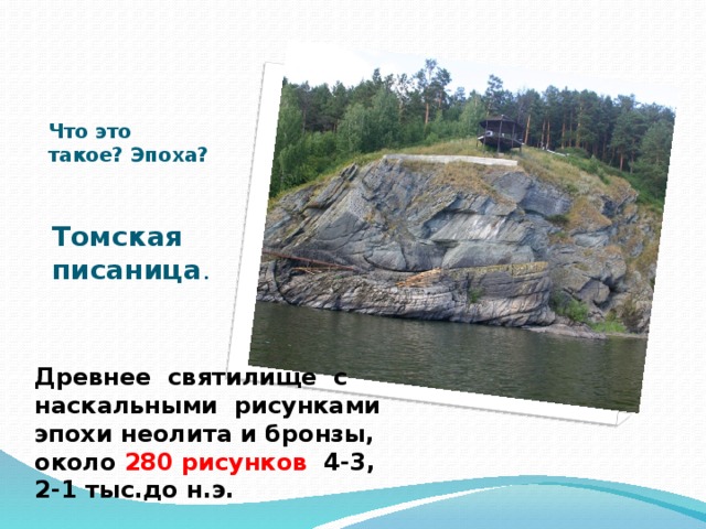 Что это такое? Эпоха?    Томская писаница . Древнее святилище с наскальными рисунками эпохи неолита и бронзы, около 280 рисунков 4-3, 2-1 тыс.до н.э. 
