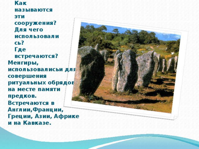 Как называются эти сооружения?  Для чего использовались?  Где встречаются? Менгиры, использовалисьи для совершения ритуальных обрядов на месте памяти предков. Встречаются в Англии,Франции, Греции, Азии, Африке и на Кавказе. 