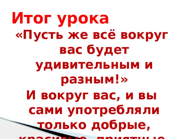 Итог урока «Пусть же всё вокруг вас будет удивительным и разным!» И вокруг вас, и вы сами употребляли только добрые, красивые, приятные слова - признаки. 