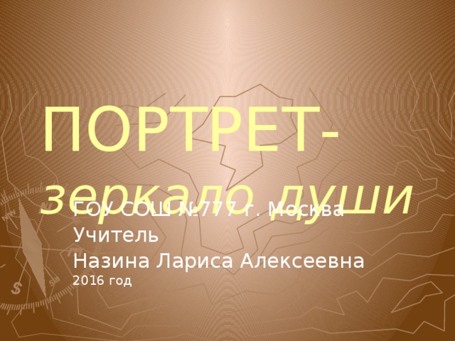 ПОРТРЕТ-  зеркало души ГОУ СОШ №777 г. Москва Учитель Назина Лариса Алексеевна 2016 год 