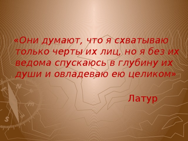  « Они думают, что я схватываю только черты их лиц, но я без их ведома спускаюсь в глубину их души и овладеваю ею целиком »          Латур 