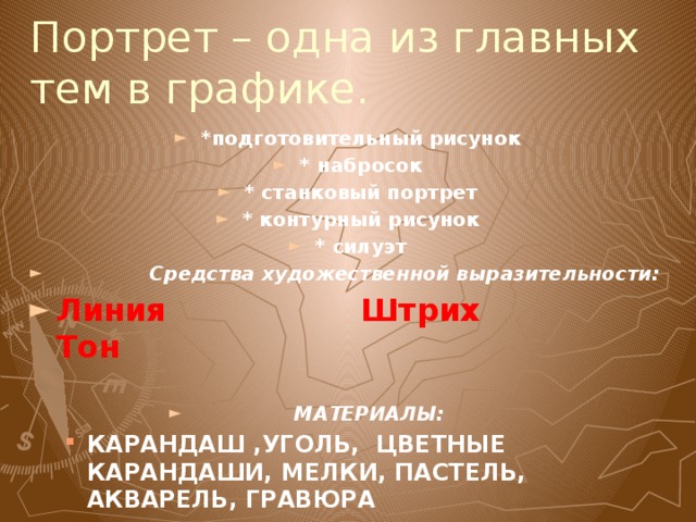 Портрет – одна из главных тем в графике. *подготовительный рисунок * набросок * станковый портрет * контурный рисунок * силуэт  Средства художественной выразительности: Линия Штрих Тон   МАТЕРИАЛЫ:  МАТЕРИАЛЫ:  МАТЕРИАЛЫ:  МАТЕРИАЛЫ:  МАТЕРИАЛЫ: КАРАНДАШ ,УГОЛЬ, ЦВЕТНЫЕ КАРАНДАШИ, МЕЛКИ, ПАСТЕЛЬ, АКВАРЕЛЬ, ГРАВЮРА КАРАНДАШ ,УГОЛЬ, ЦВЕТНЫЕ КАРАНДАШИ, МЕЛКИ, ПАСТЕЛЬ, АКВАРЕЛЬ, ГРАВЮРА 