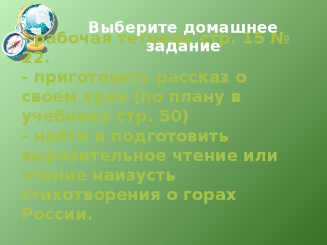 Выберите домашнее задание - рабочая тетрадь стр. 15 № 22.  - приготовить рассказ о своем крае (по плану в учебнике стр. 50)  - найти и подготовить выразительное чтение или чтение наизусть стихотворения о горах России. 