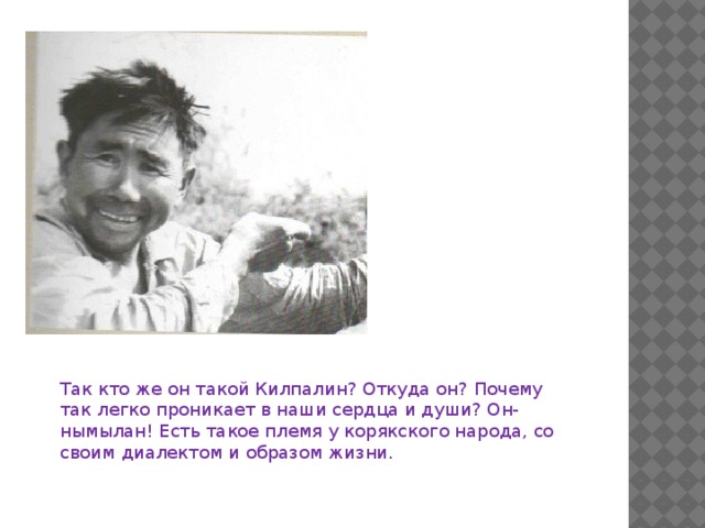 Так кто же он такой Килпалин? Откуда он? Почему так легко проникает в наши сердца и души? Он-нымылан! Есть такое племя у корякского народа, со своим диалектом и образом жизни.