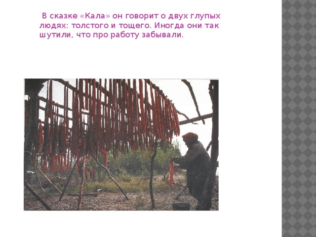 В сказке «Кала» он говорит о двух глупых людях: толстого и тощего. Иногда они так шутили, что про работу забывали.